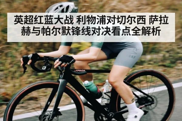 英超红蓝大战 利物浦对切尔西 萨拉赫与帕尔默锋线对决看点全解析