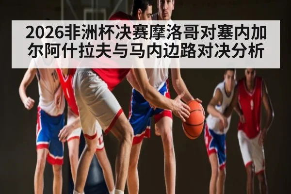 2026非洲杯决赛摩洛哥对塞内加尔阿什拉夫与马内边路对决分析