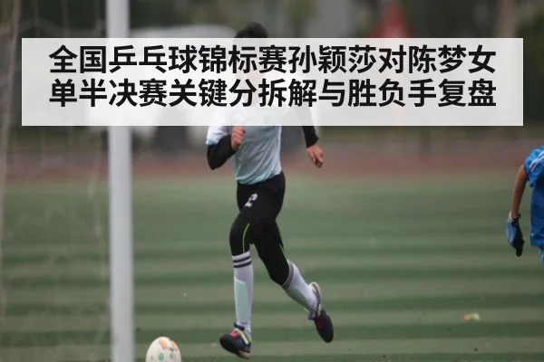 全国乒乓球锦标赛孙颖莎对陈梦女单半决赛关键分拆解与胜负手复盘