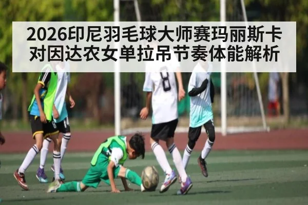 2026印尼羽毛球大师赛玛丽斯卡对因达农女单拉吊节奏体能解析
