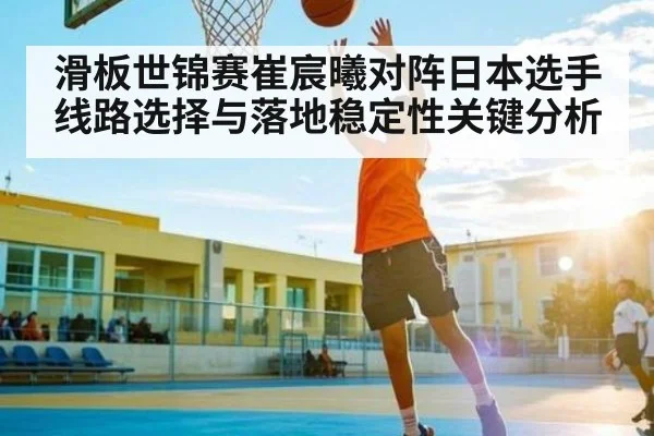 滑板世锦赛崔宸曦对阵日本选手线路选择与落地稳定性关键分析